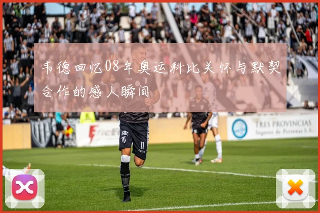 韦德回忆08年奥运科比关怀与默契合作的感人瞬间