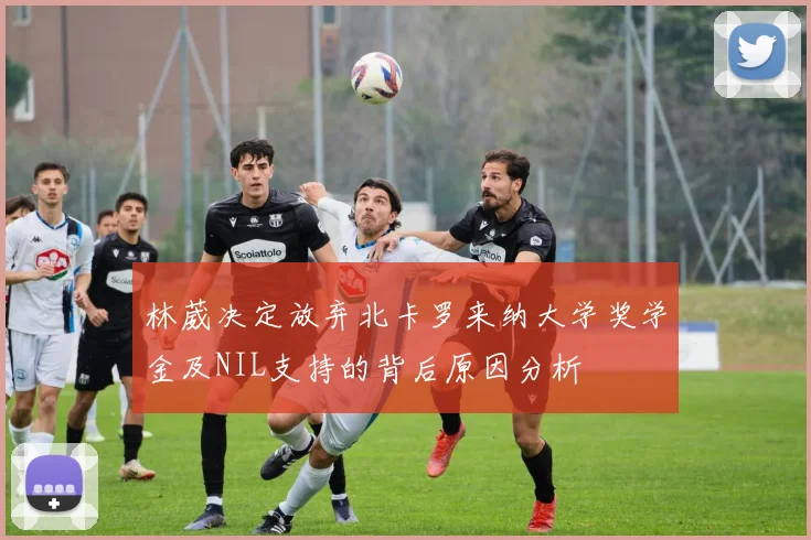 林葳决定放弃北卡罗来纳大学奖学金及NIL支持的背后原因分析