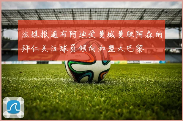 法媒报道布阿迪受曼城曼联阿森纳拜仁关注球员倾向加盟大巴黎