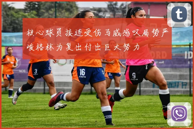 核心球员接连受伤马威感叹局势严峻格林为复出付出巨大努力