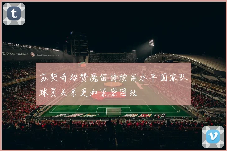 苏契奇称赞魔笛持续高水平国家队球员关系更加紧密团结