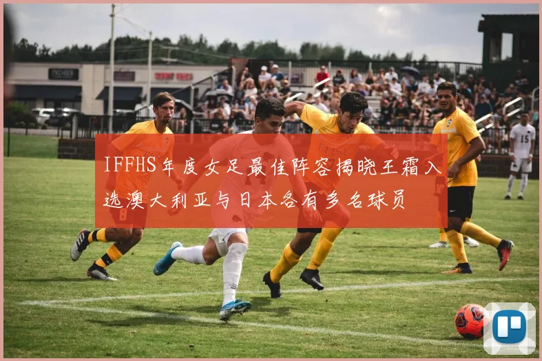IFFHS年度女足最佳阵容揭晓王霜入选澳大利亚与日本各有多名球员