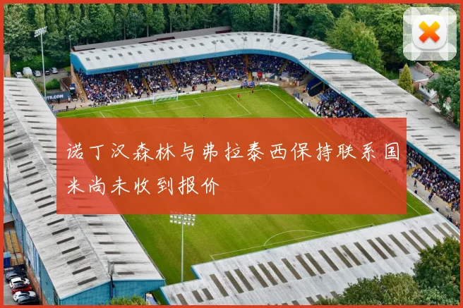 诺丁汉森林与弗拉泰西保持联系国米尚未收到报价