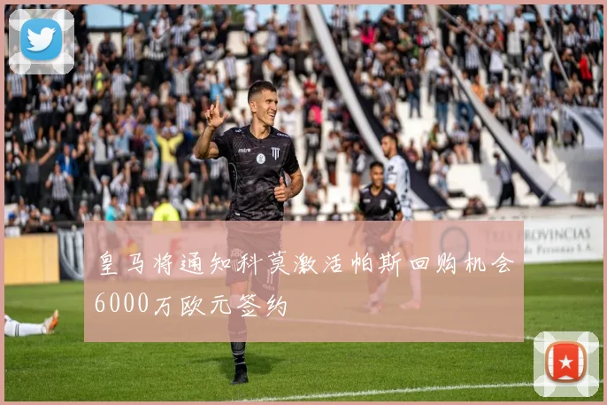 皇马将通知科莫激活帕斯回购机会6000万欧元签约