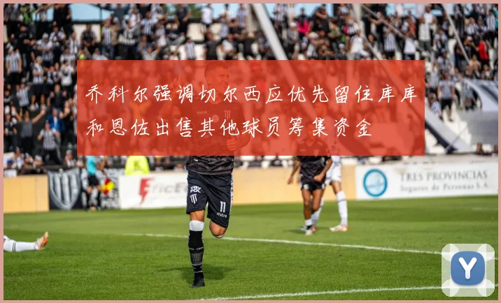乔科尔强调切尔西应优先留住库库和恩佐出售其他球员筹集资金