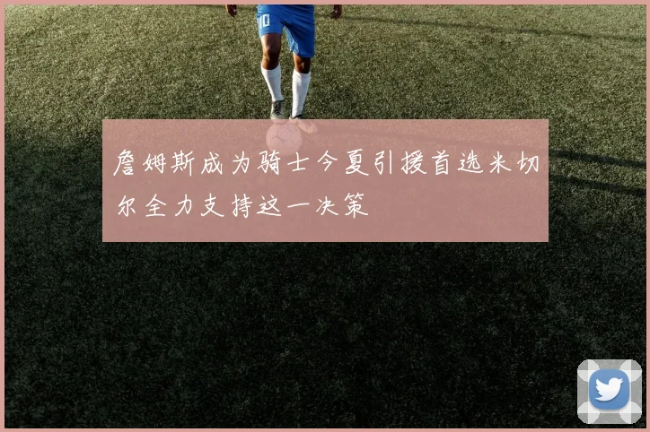 詹姆斯成为骑士今夏引援首选米切尔全力支持这一决策