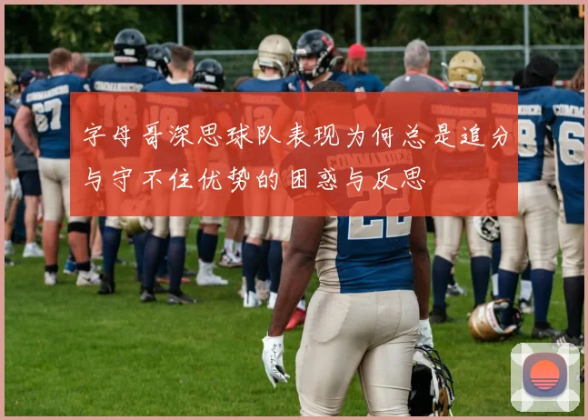 字母哥深思球队表现为何总是追分与守不住优势的困惑与反思