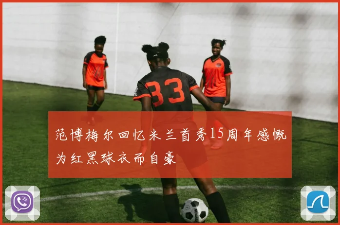 范博梅尔回忆米兰首秀15周年感慨为红黑球衣而自豪