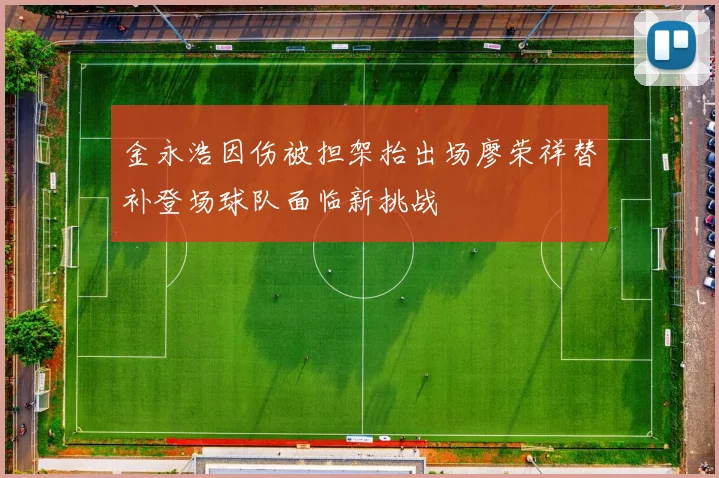 金永浩因伤被担架抬出场廖荣祥替补登场球队面临新挑战