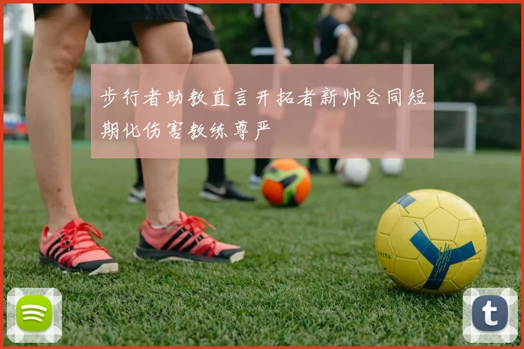步行者助教直言开拓者新帅合同短期化伤害教练尊严