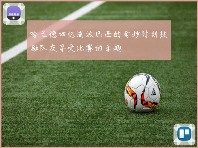 哈兰德回忆淘汰巴西的奇妙时刻鼓励队友享受比赛的乐趣