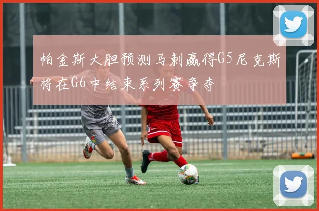 帕金斯大胆预测马刺赢得G5尼克斯将在G6中结束系列赛争夺