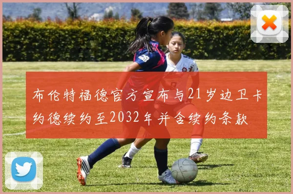 布伦特福德官方宣布与21岁边卫卡约德续约至2032年并含续约条款