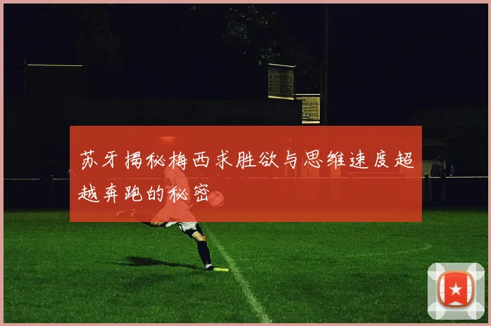 苏牙揭秘梅西求胜欲与思维速度超越奔跑的秘密