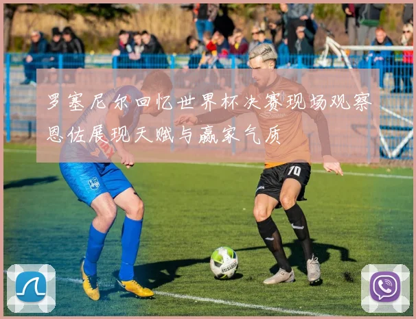 罗塞尼尔回忆世界杯决赛现场观察恩佐展现天赋与赢家气质