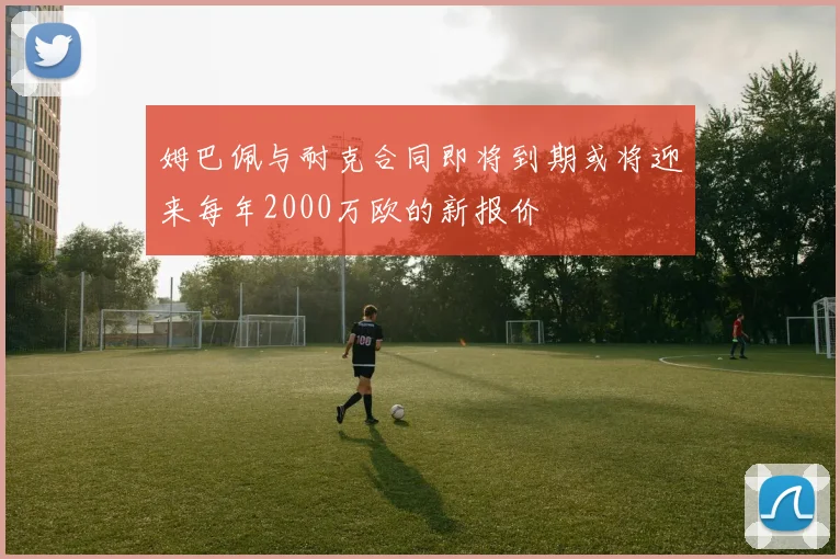 姆巴佩与耐克合同即将到期或将迎来每年2000万欧的新报价