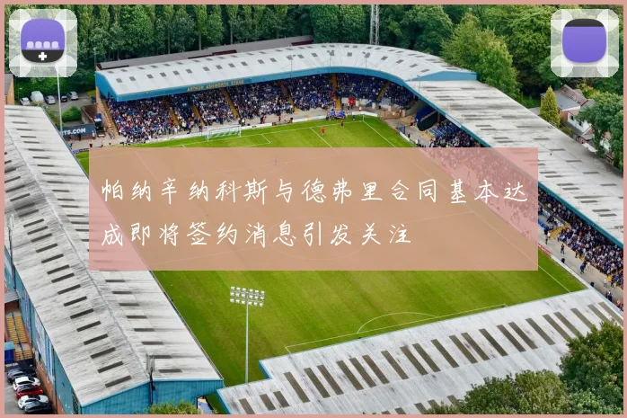 帕纳辛纳科斯与德弗里合同基本达成即将签约消息引发关注