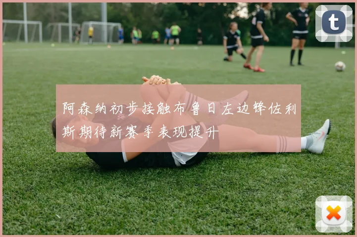 阿森纳初步接触布鲁日左边锋佐利斯期待新赛季表现提升