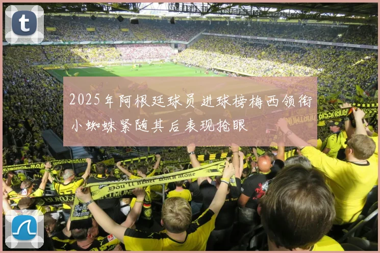 2025年阿根廷球员进球榜梅西领衔小蜘蛛紧随其后表现抢眼
